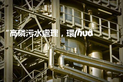 “高磷污水處理，環(huán)保先鋒，守護(hù)碧水藍(lán)天！”
